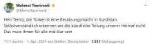Mehmet Tanriverdi ☀️ @MemoTanriverdi Herr Temiz, die Türkei ist eine Besatzungsmacht in Kurdistan. Selbstverständlich erkennen wir die künstliche Teilung unserer Heimat nicht. Das muss Ihnen für alle mal klar sein 7:17 nachm. · 1. Apr. 2024 aus Gießen, Deutschland